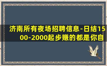 济南所有夜场招聘信息-日结1500-2000起步赚的都是你自